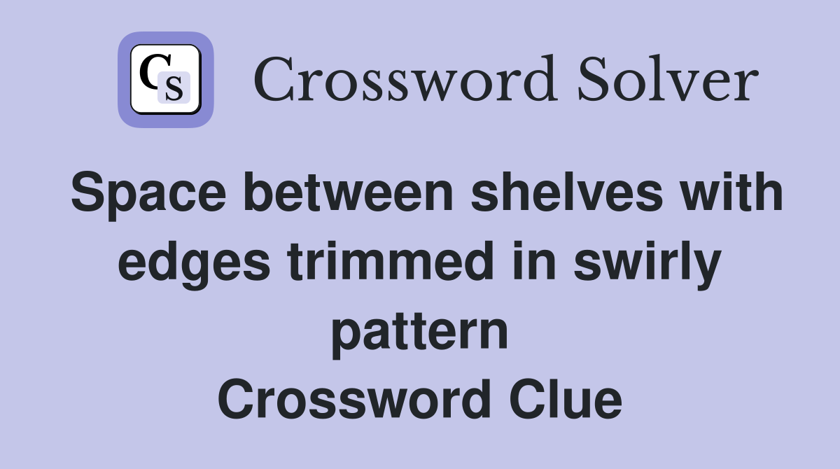 Space between shelves with edges trimmed in swirly pattern Crossword Clue