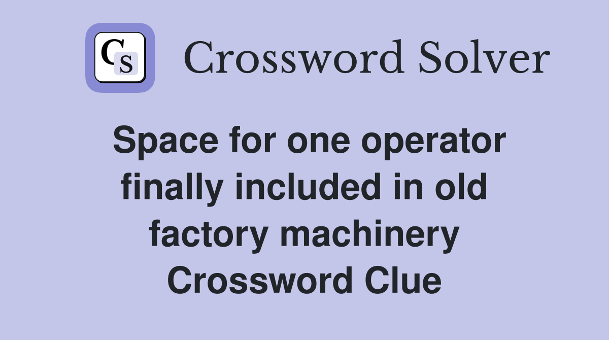 Space for one operator finally included in old factory machinery Crossword Clue