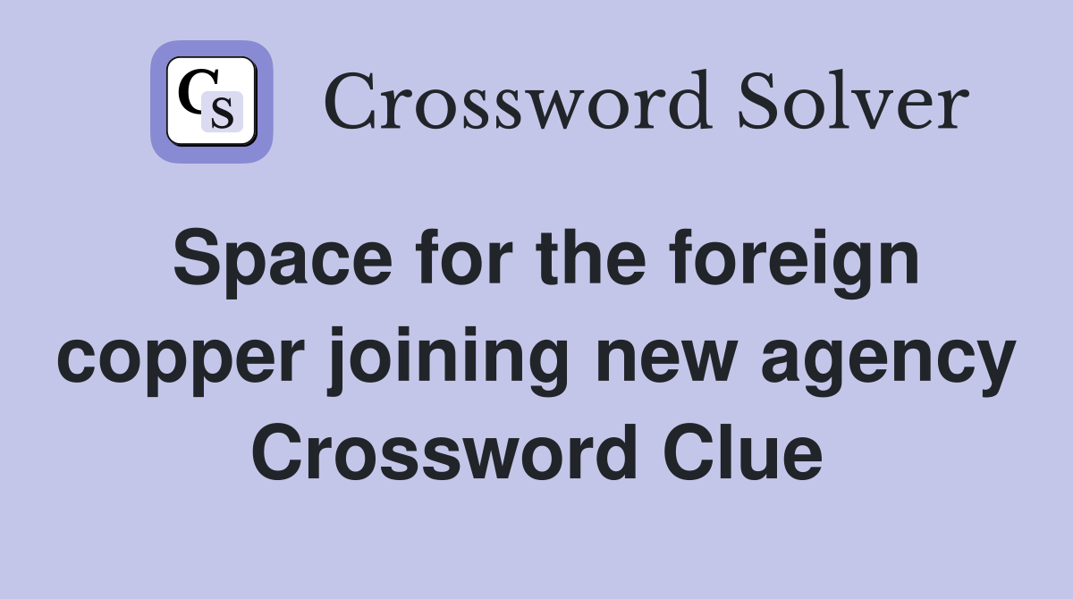 Space for the foreign copper joining new agency Crossword Clue