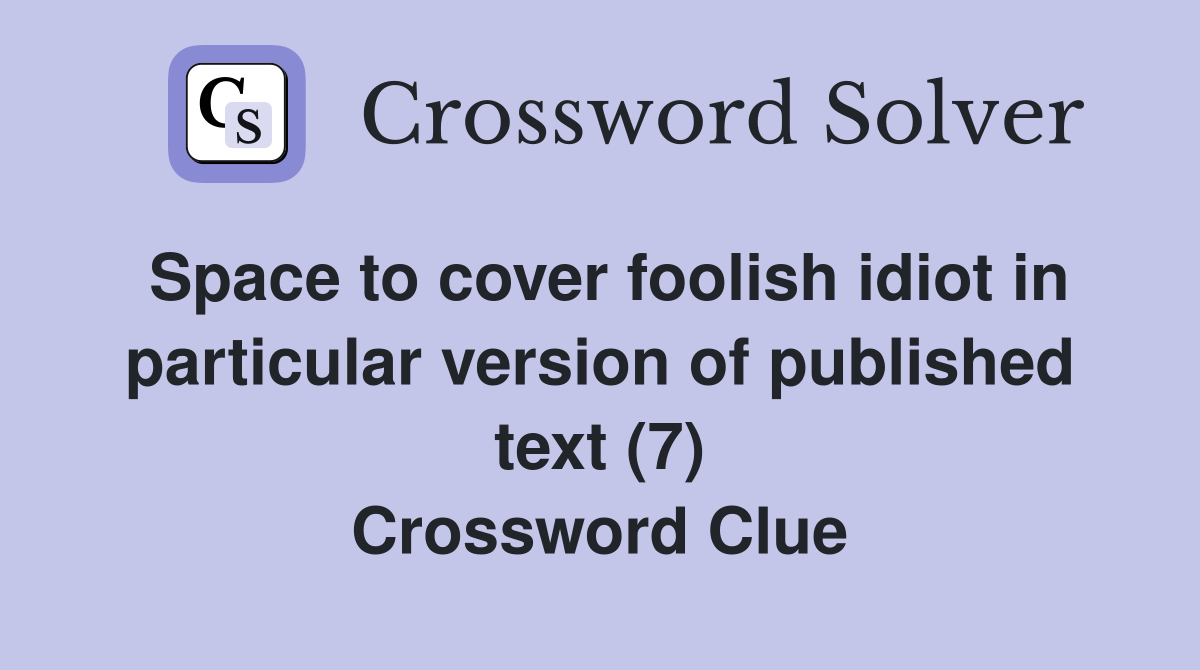 Space to cover foolish idiot in particular version of published text (7) Crossword Clue