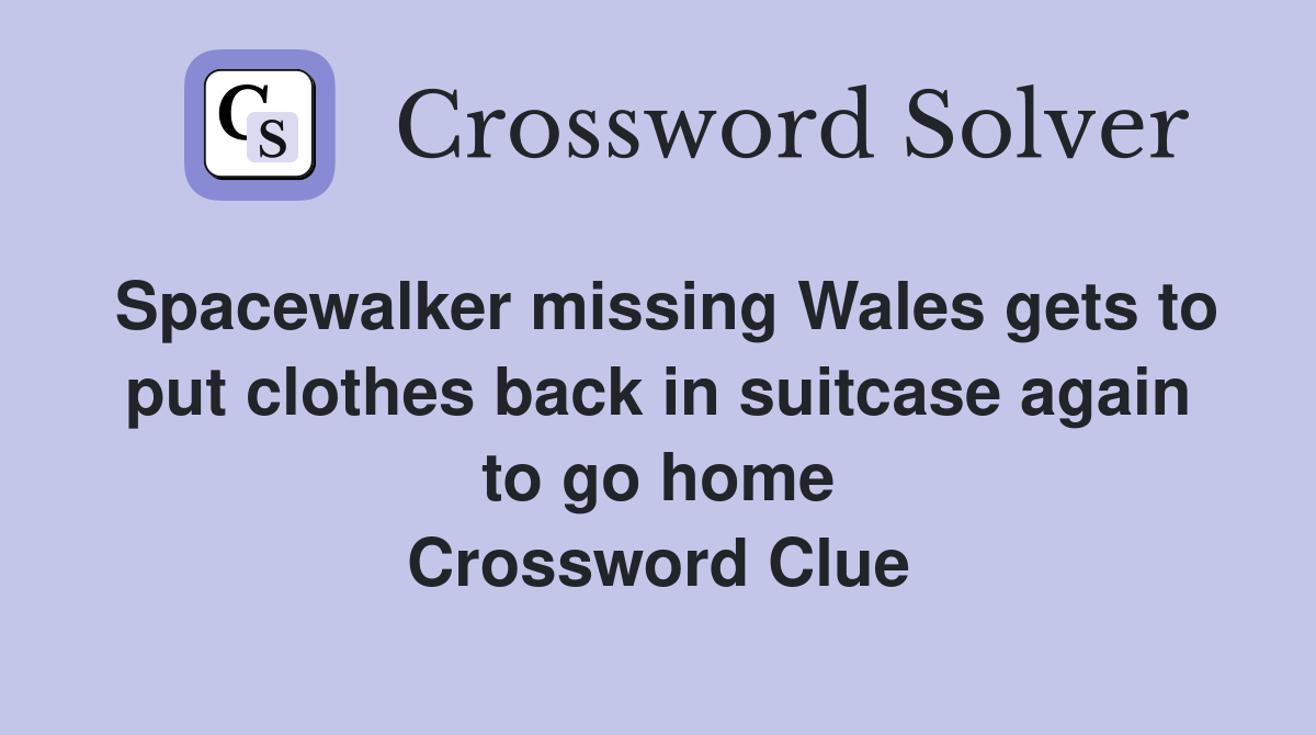 Spacewalker missing Wales gets to put clothes back in suitcase again to go home Crossword Clue