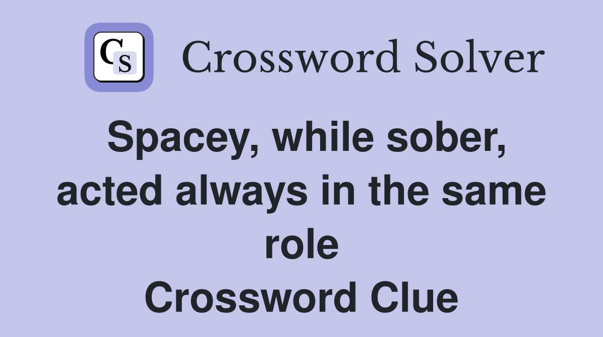 Spacey, while sober, acted always in the same role Crossword Clue