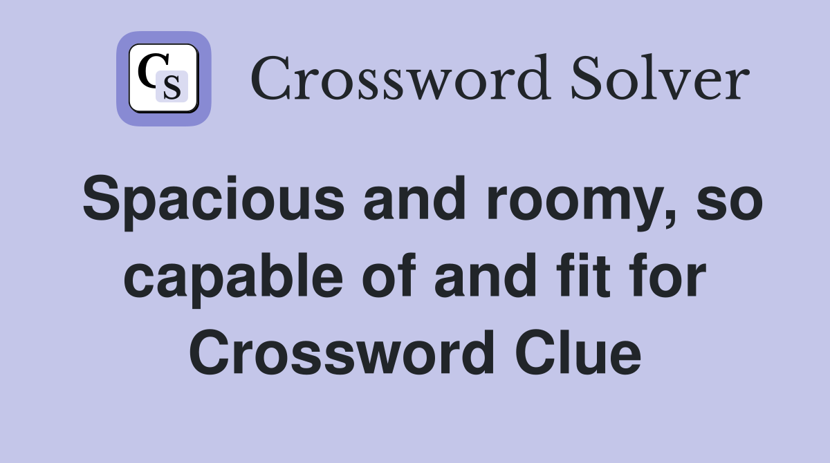 Spacious and roomy, so capable of and fit for Crossword Clue