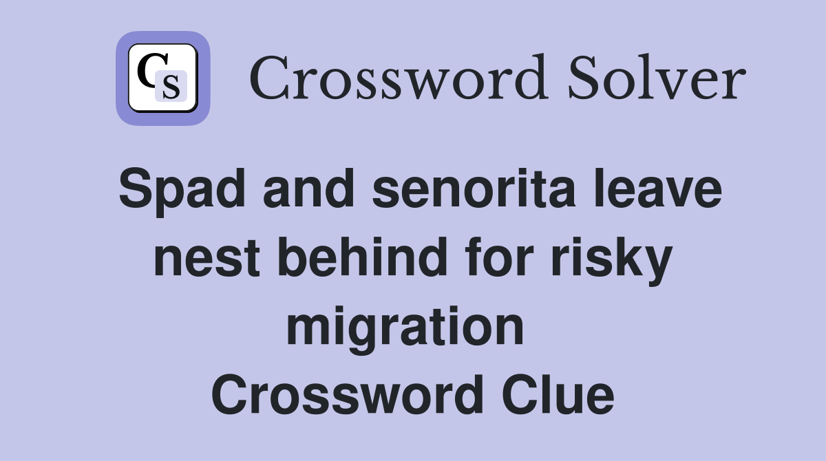Spad and senorita leave nest behind for risky migration  Crossword Clue