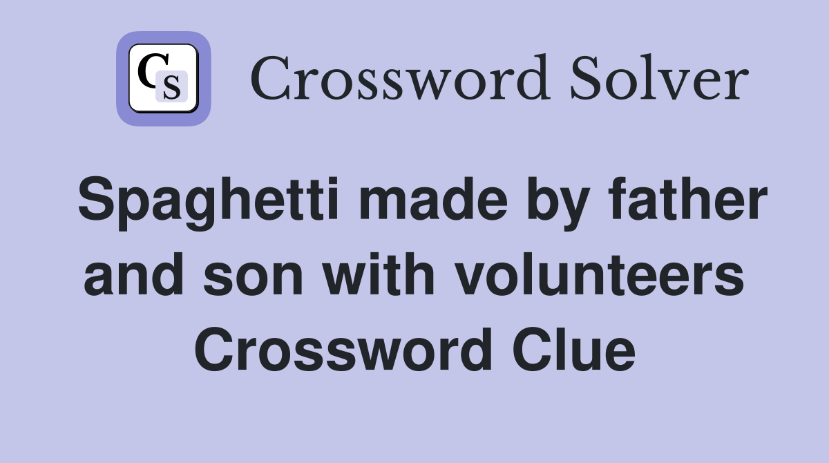 Spaghetti made by father and son with volunteers Crossword Clue