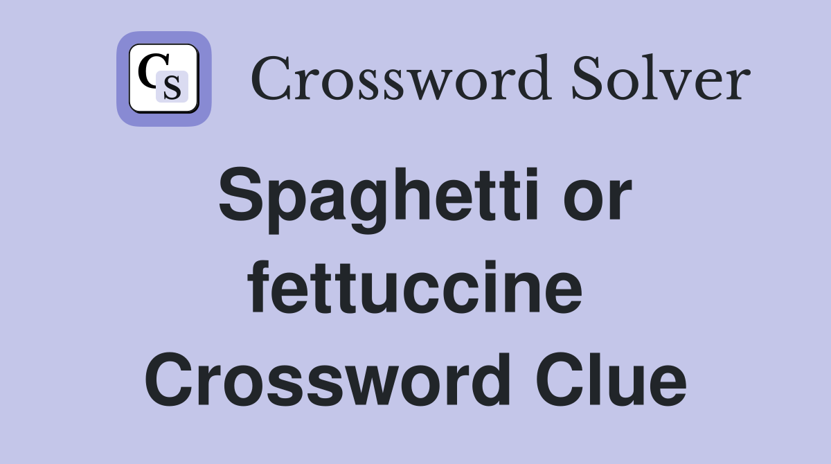 Spaghetti or fettuccine Crossword Clue