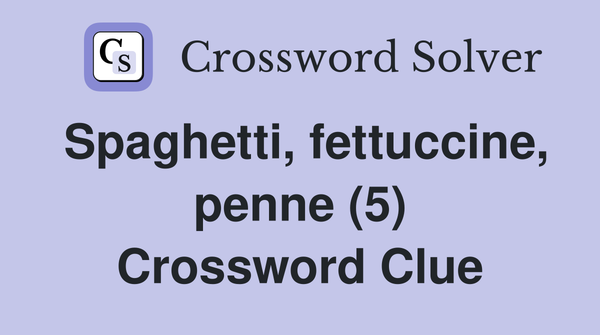 Spaghetti, fettuccine, penne (5) Crossword Clue
