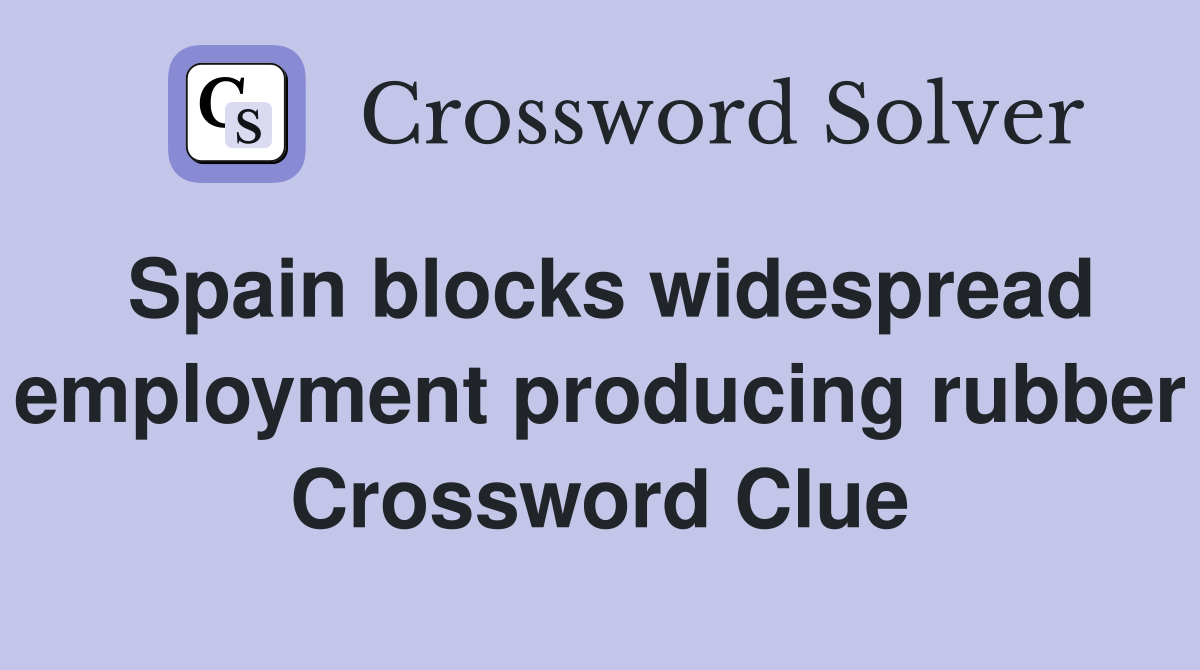 Spain blocks widespread employment producing rubber Crossword Clue