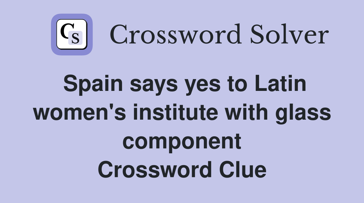 Spain says yes to Latin women's institute with glass component Crossword Clue