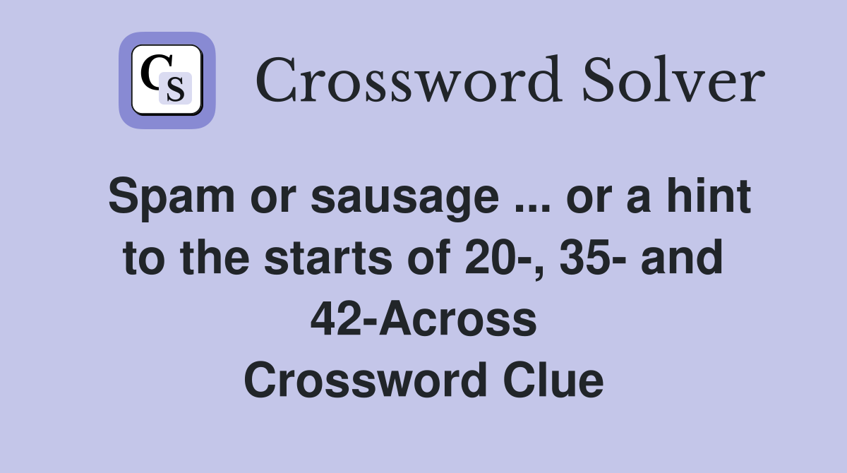 Spam or sausage ... or a hint to the starts of 20-, 35- and 42-Across Crossword Clue