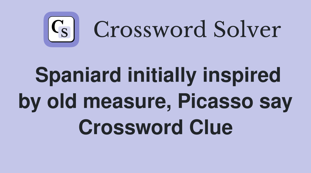 Spaniard initially inspired by old measure, Picasso say Crossword Clue