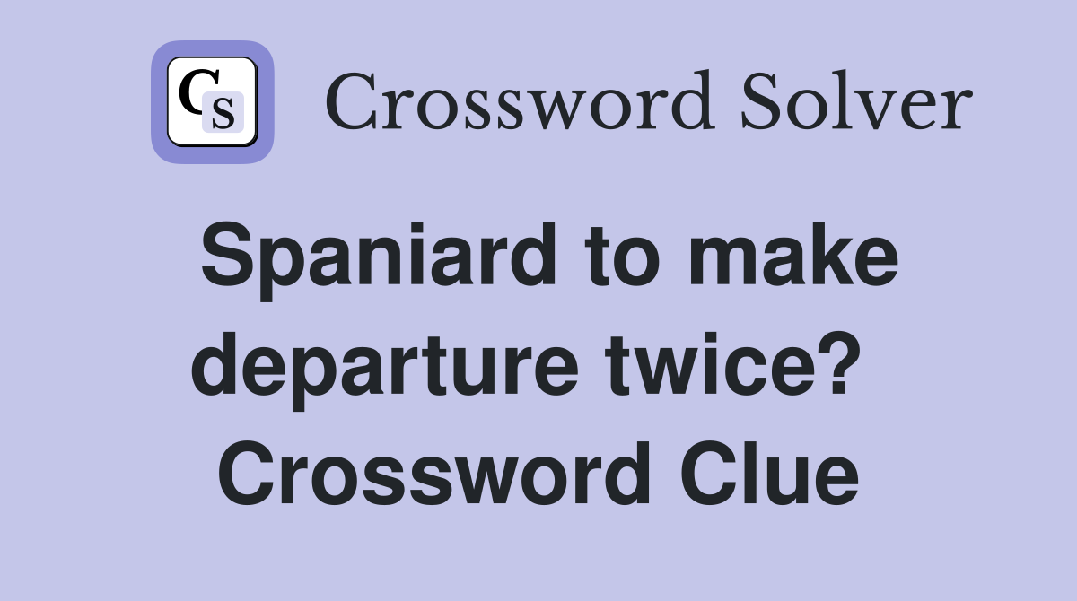Spaniard to make departure twice?  Crossword Clue