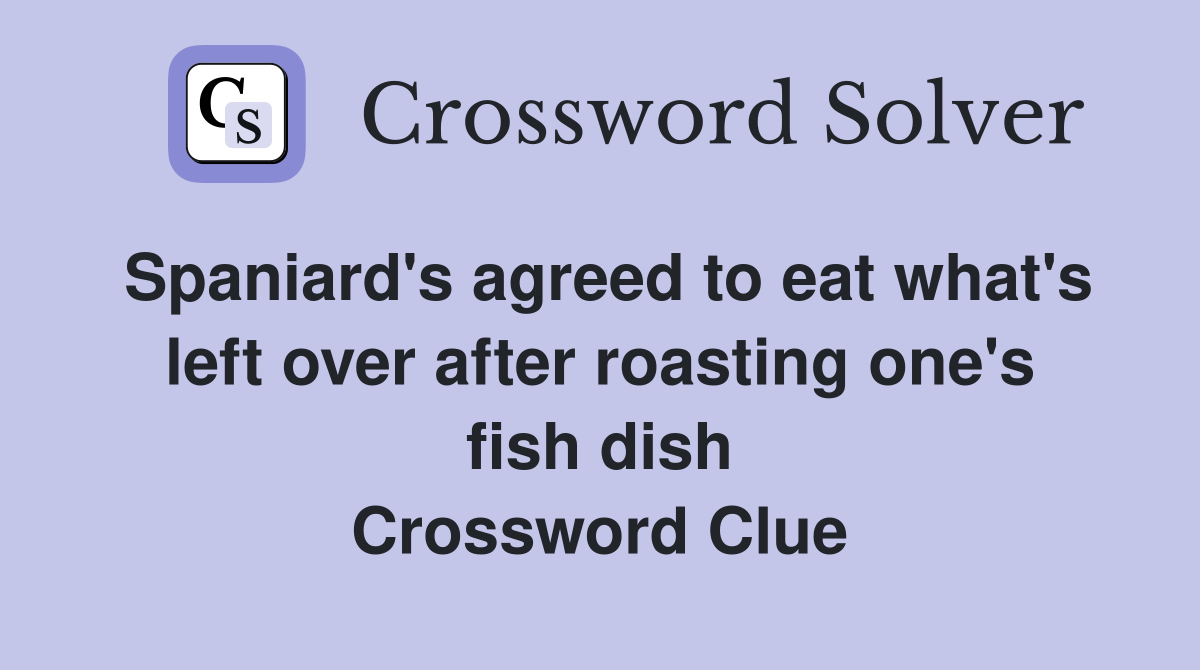 Spaniard's agreed to eat what's left over after roasting one's fish dish Crossword Clue