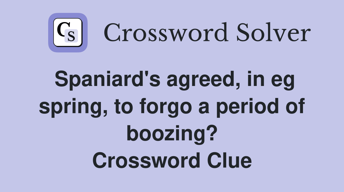 Spaniard's agreed, in eg spring, to forgo a period of boozing? Crossword Clue