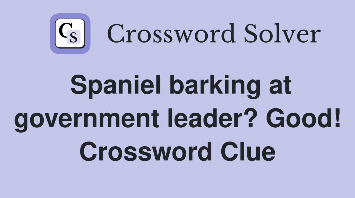 Spaniel barking at government leader? Good! Crossword Clue
