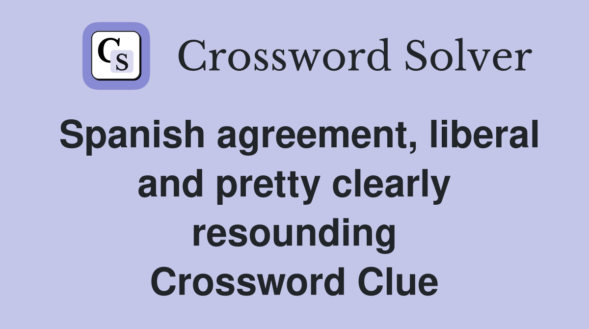 Spanish agreement, liberal and pretty clearly resounding Crossword Clue