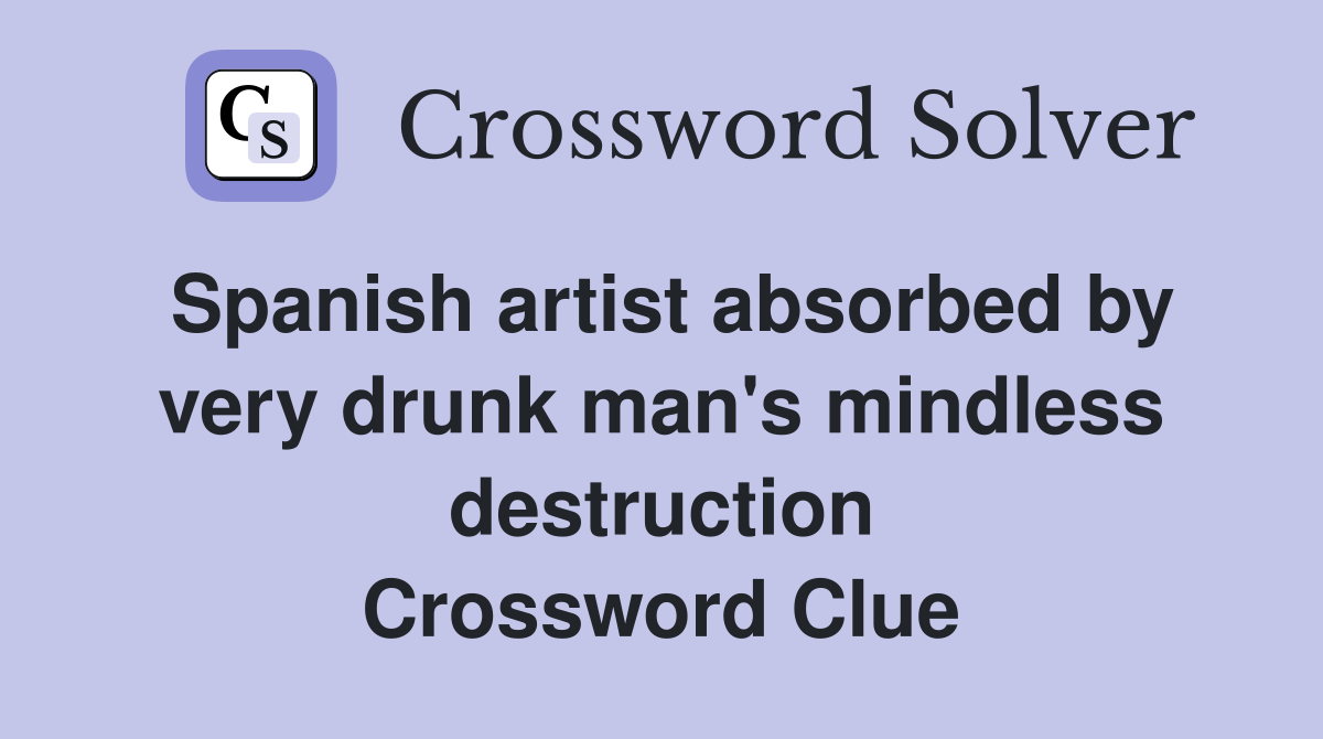 Spanish artist absorbed by very drunk man's mindless destruction Crossword Clue