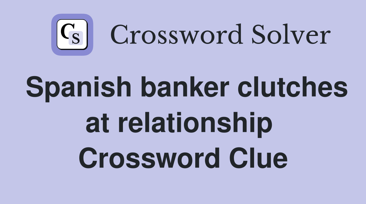 Spanish banker clutches at relationship  Crossword Clue
