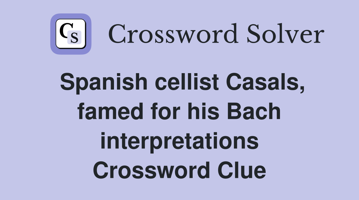 Spanish cellist Casals, famed for his Bach interpretations Crossword Clue