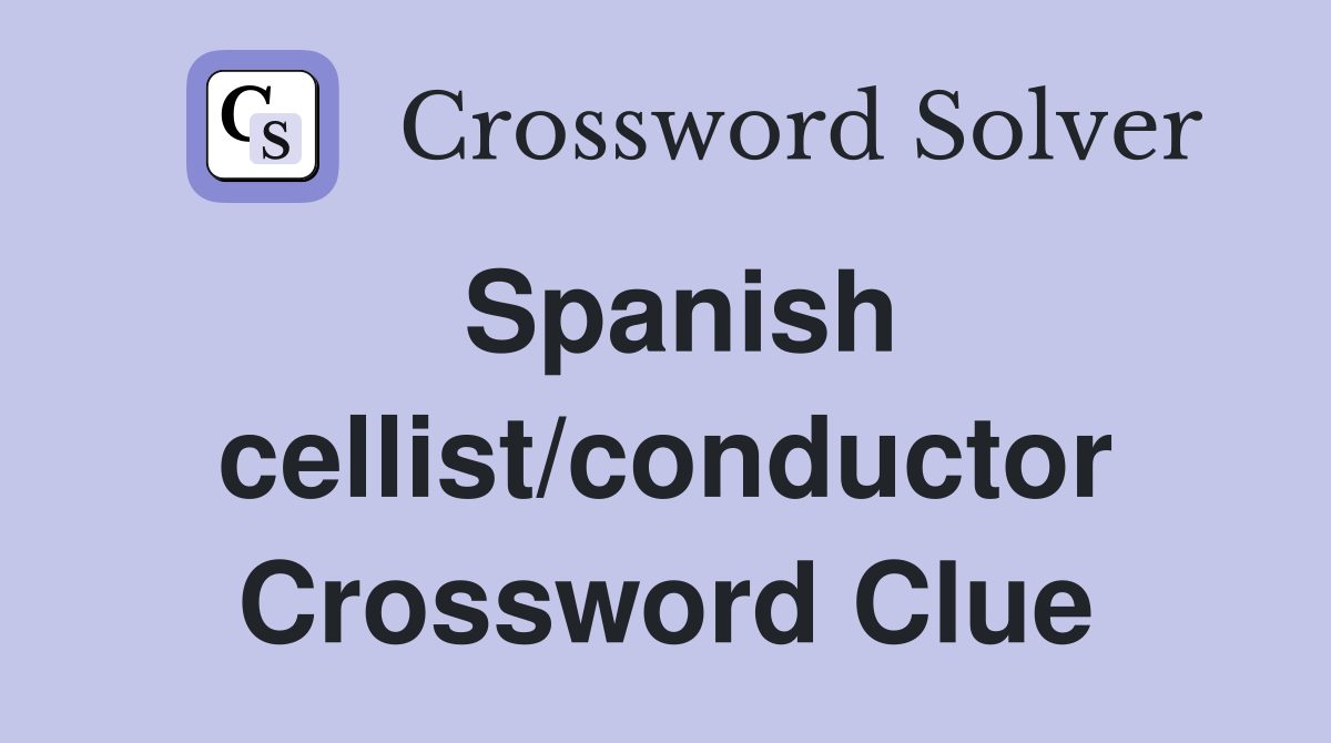 Spanish cellist/conductor Crossword Clue