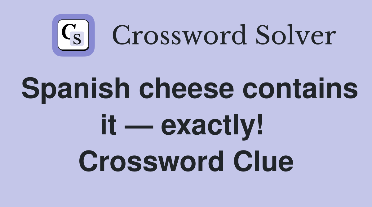 Spanish cheese contains it — exactly!  Crossword Clue