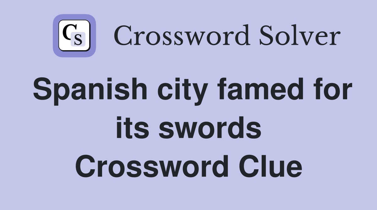 Spanish city famed for its swords Crossword Clue