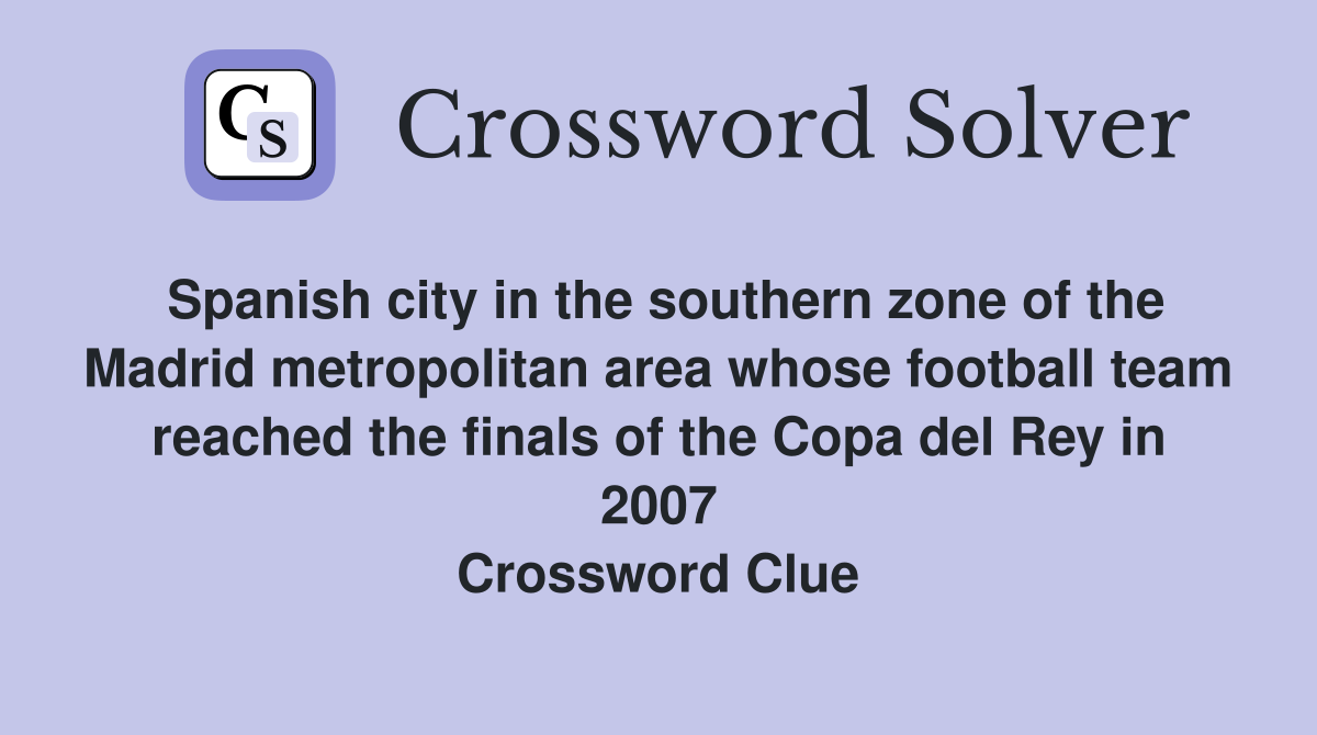Spanish city in the southern zone of the Madrid metropolitan area whose football team reached the finals of the Copa del Rey in 2007 Crossword Clue