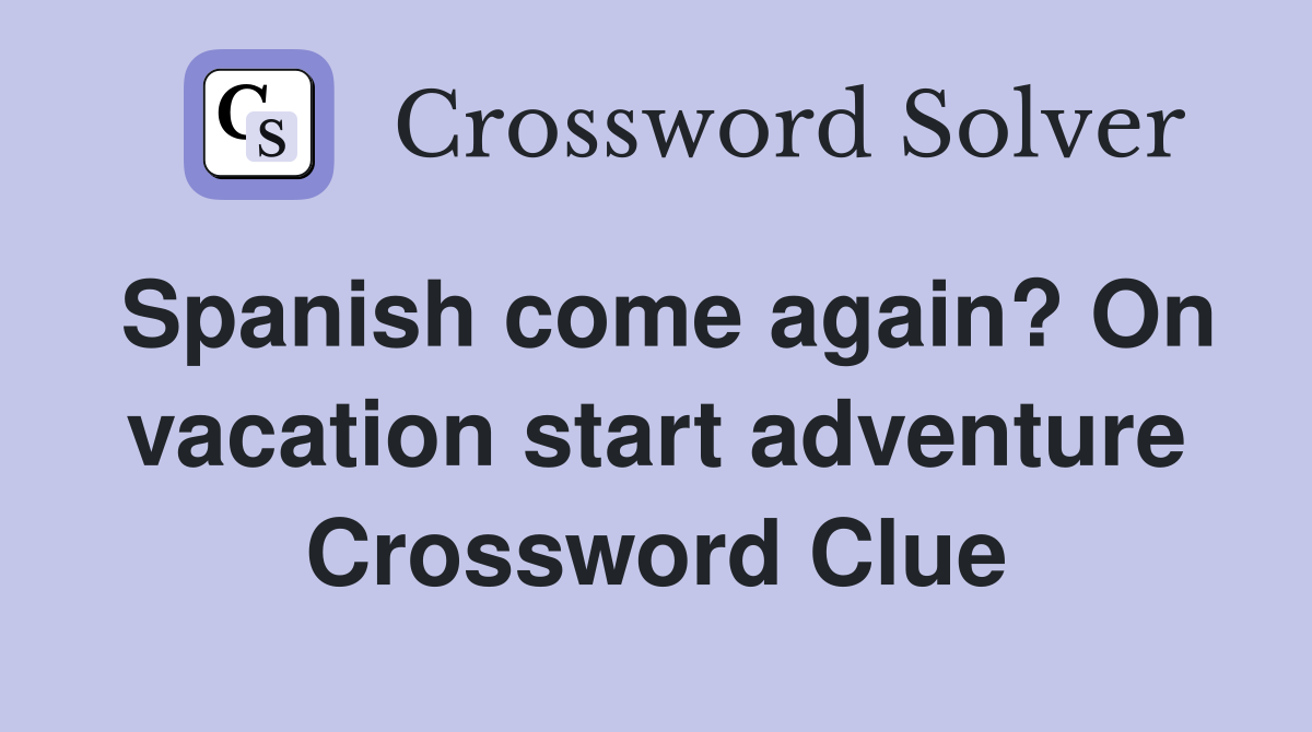 Spanish come again? On vacation start adventure Crossword Clue