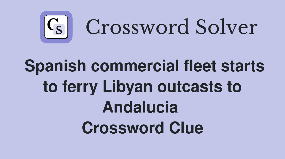 Spanish commercial fleet starts to ferry Libyan outcasts to Andalucia  Crossword Clue