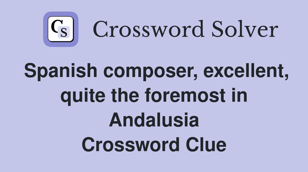 Spanish composer, excellent, quite the foremost in Andalusia Crossword Clue