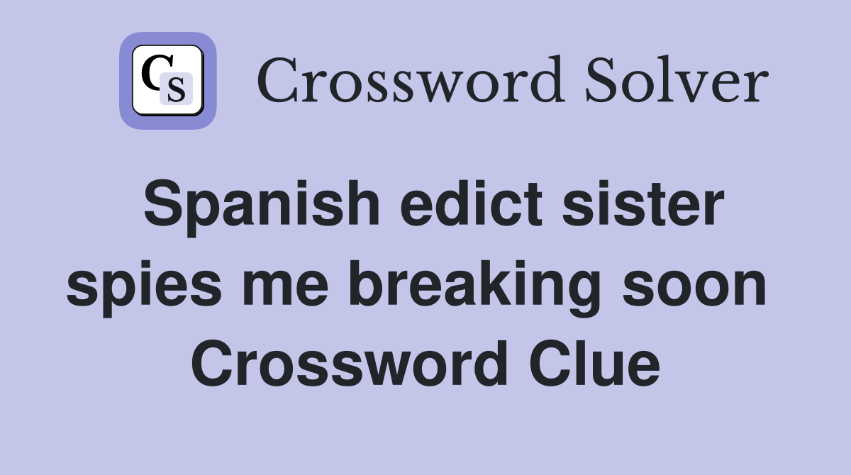Spanish edict sister spies me breaking soon  Crossword Clue