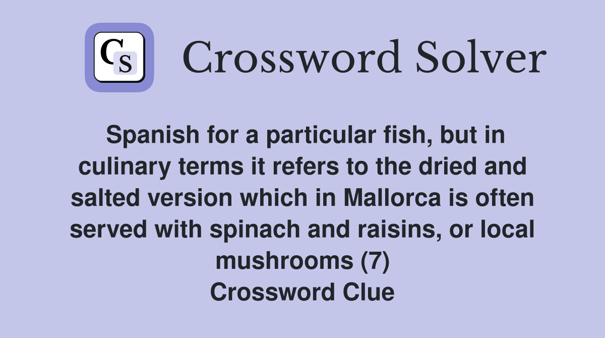 Spanish for a particular fish, but in culinary terms it refers to the dried and salted version which in Mallorca is often served with spinach and raisins, or local mushrooms (7) Crossword Clue