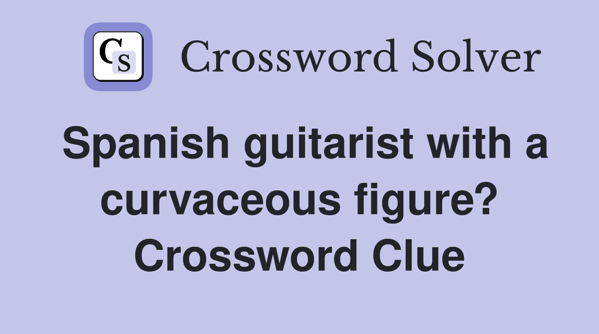 Spanish guitarist with a curvaceous figure? Crossword Clue