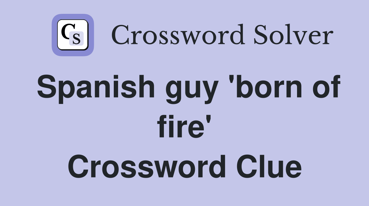 Spanish guy 'born of fire' Crossword Clue