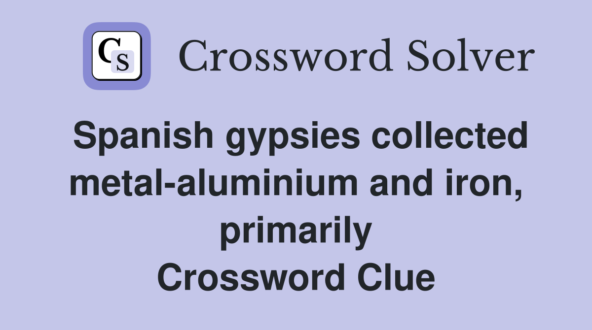 Spanish gypsies collected metal-aluminium and iron, primarily Crossword Clue