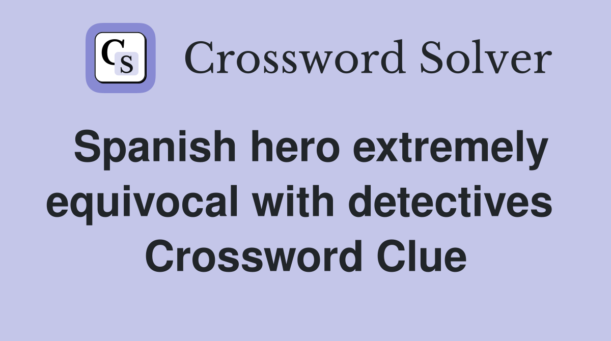 Spanish hero extremely equivocal with detectives  Crossword Clue