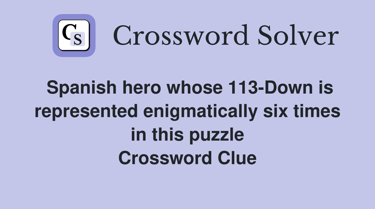 Spanish hero whose 113-Down is represented enigmatically six times in this puzzle Crossword Clue