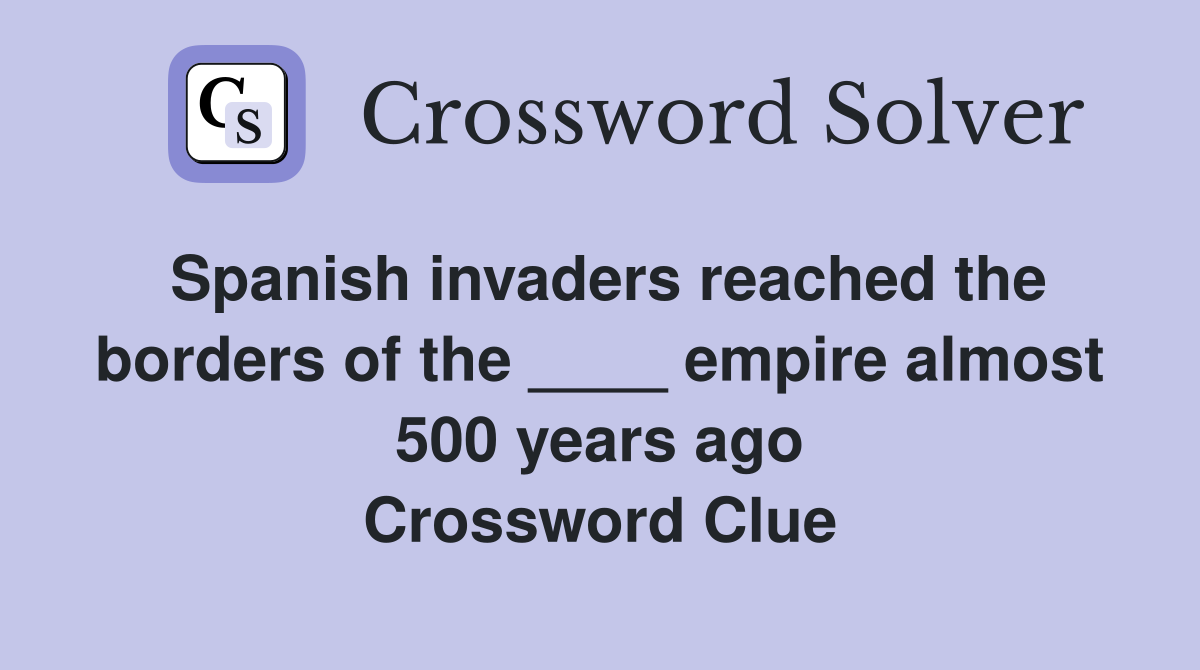 Spanish invaders reached the borders of the ____ empire almost 500 years ago Crossword Clue