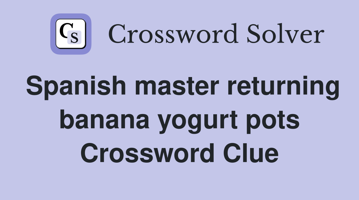 Spanish master returning banana yogurt pots Crossword Clue