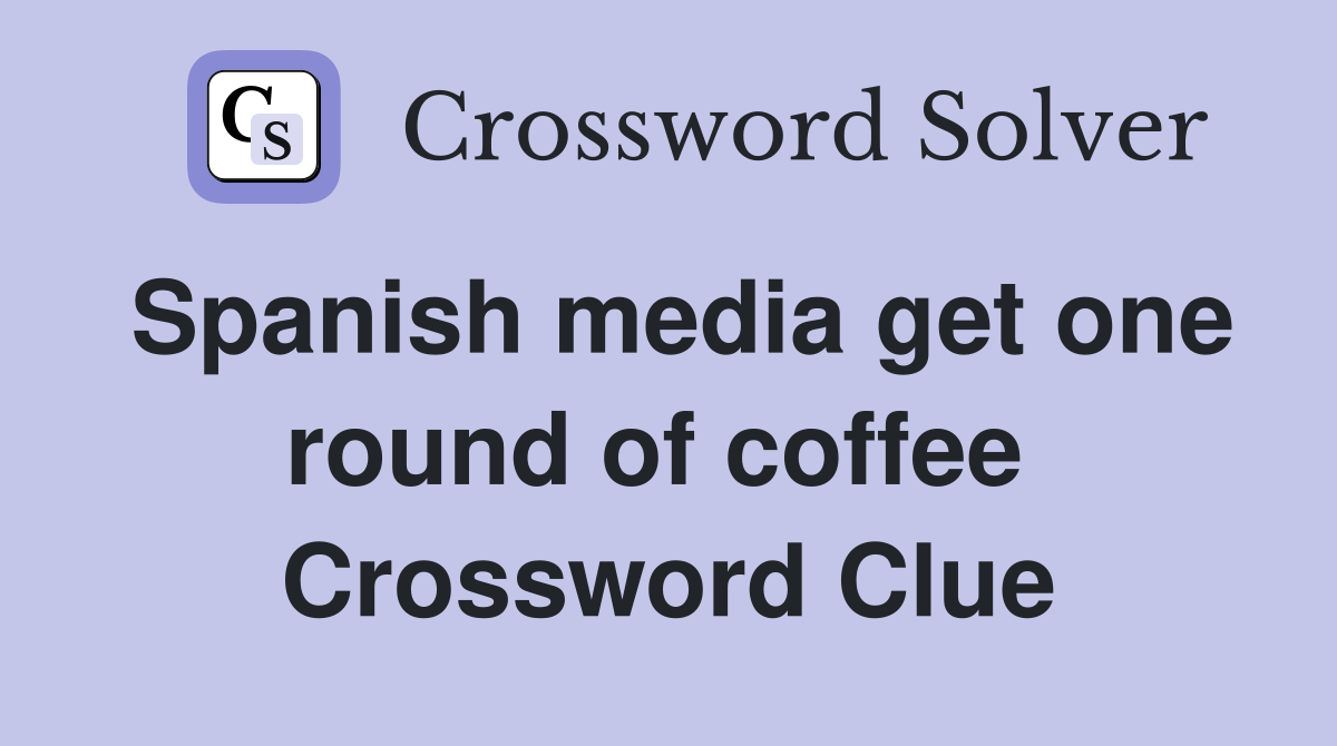 Spanish media get one round of coffee  Crossword Clue