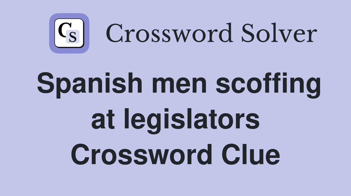 Spanish men scoffing at legislators Crossword Clue