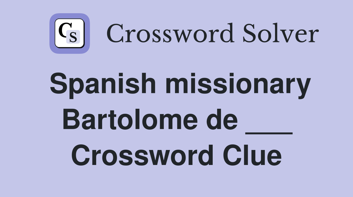 Spanish missionary Bartolome de ___ Crossword Clue