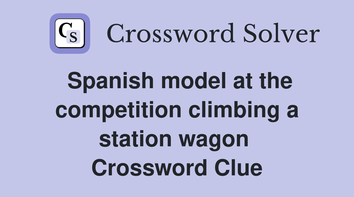 Spanish model at the competition climbing a station wagon  Crossword Clue