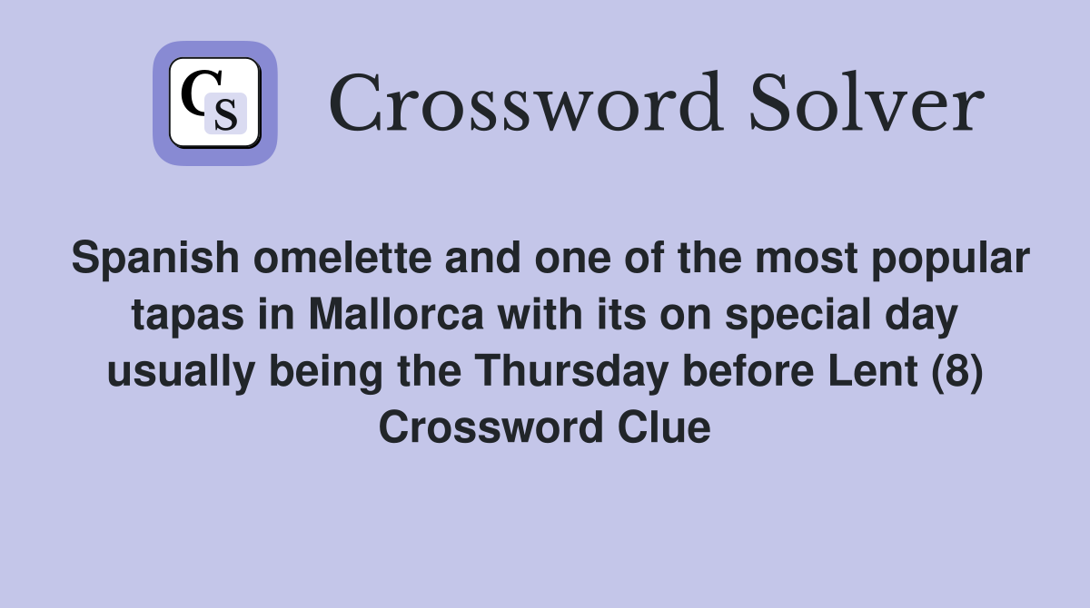 Spanish omelette and one of the most popular tapas in Mallorca with its on special day usually being the Thursday before Lent (8) Crossword Clue