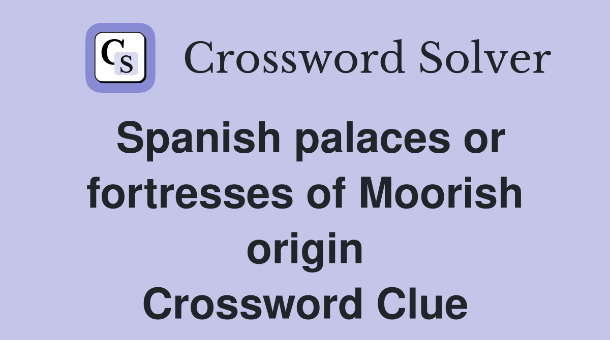 Spanish palaces or fortresses of Moorish origin Crossword Clue
