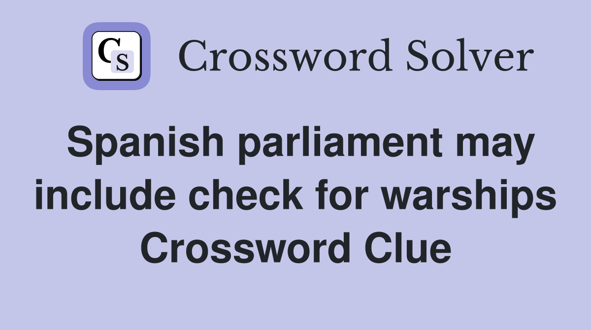 Spanish parliament may include check for warships Crossword Clue