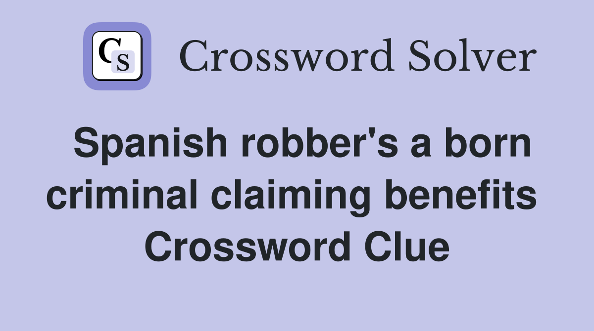 Spanish robber's a born criminal claiming benefits  Crossword Clue