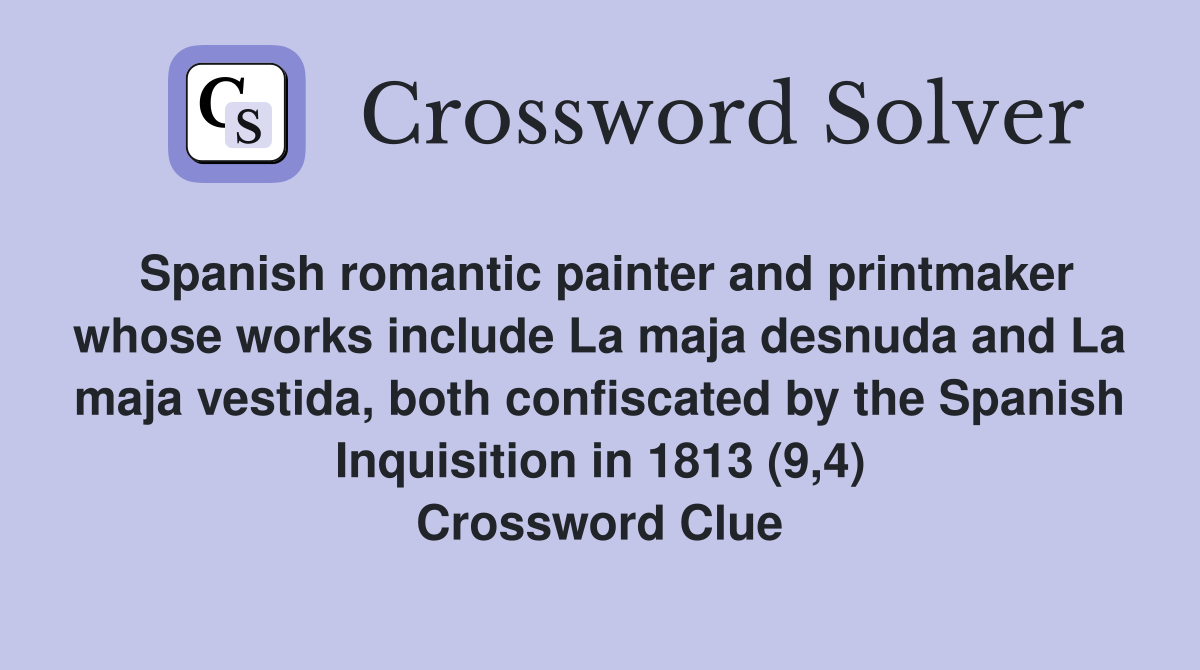 Spanish romantic painter and printmaker whose works include La maja desnuda and La maja vestida, both confiscated by the Spanish Inquisition in 1813 (9,4) Crossword Clue