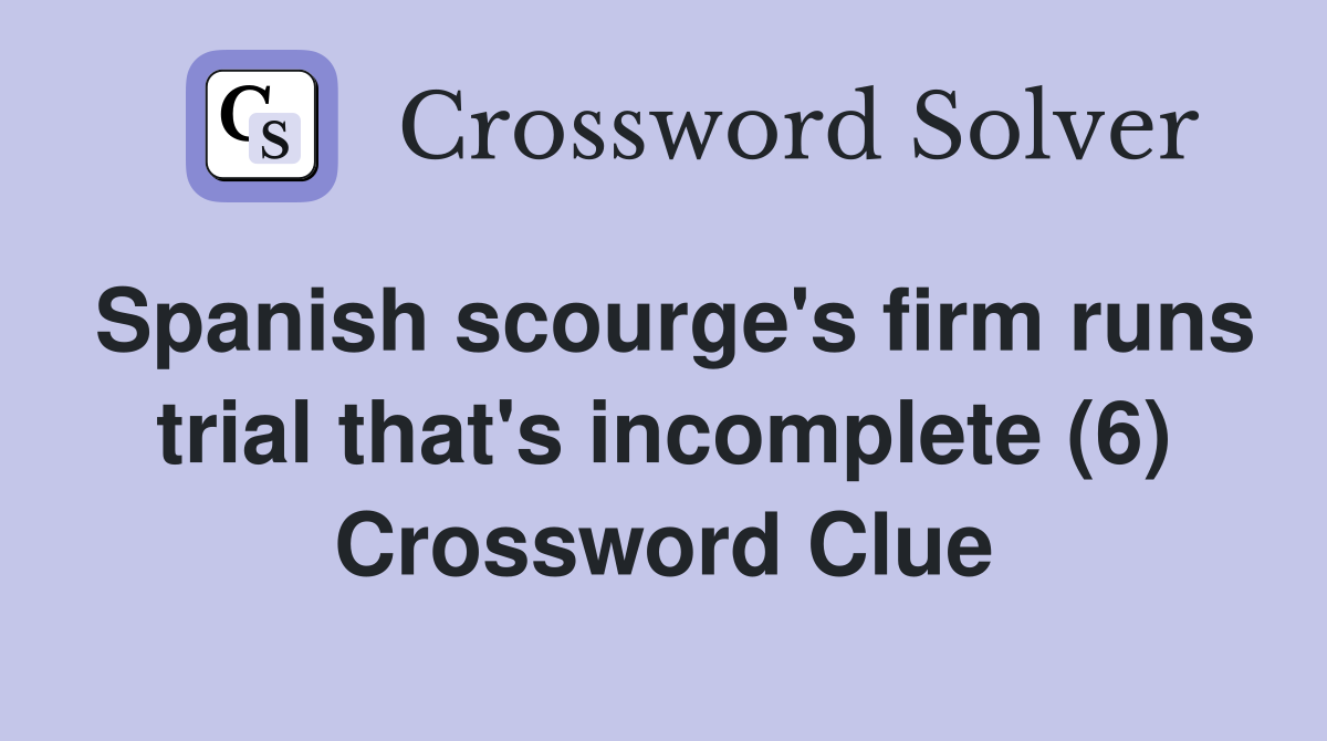 Spanish scourge's firm runs trial that's incomplete (6) Crossword Clue