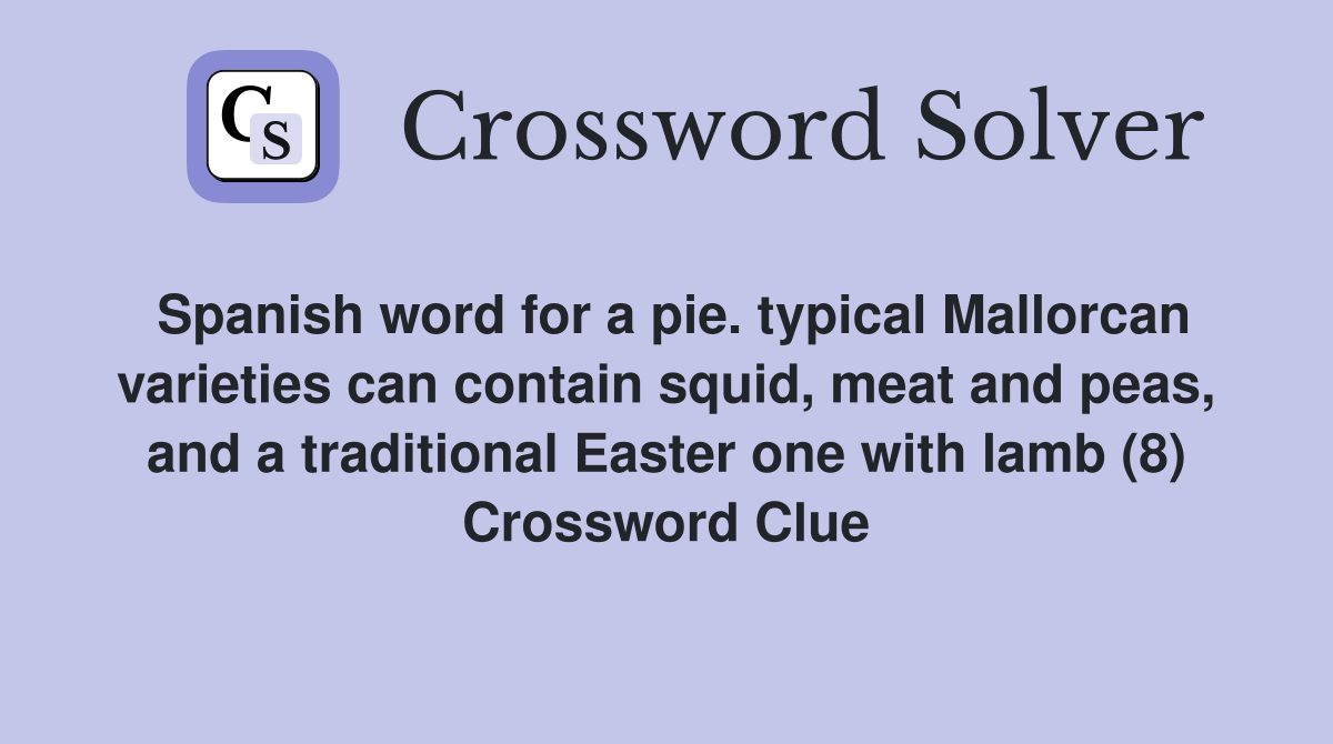 Spanish word for a pie. typical Mallorcan varieties can contain squid, meat and peas, and a traditional Easter one with lamb (8) Crossword Clue